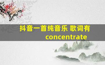 抖音一首纯音乐 歌词有concentrate